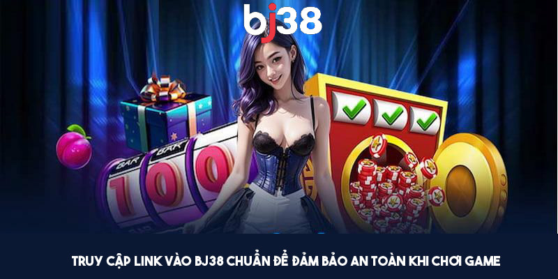 Truy cập link vào BJ38 chuẩn để đảm bảo an toàn khi chơi game
