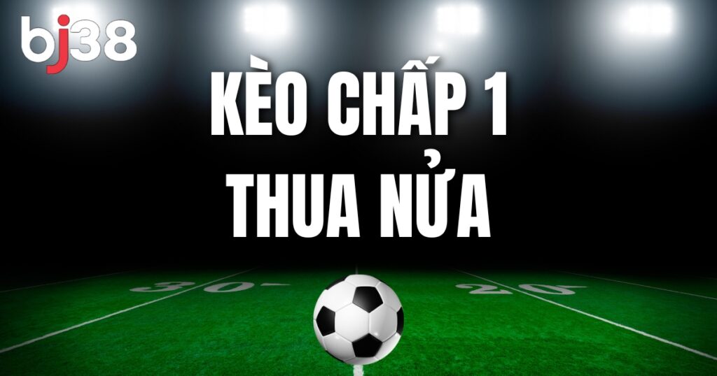 Kèo chấp 1 thua nửa - Mẹo bắt kèo chuẩn từ dân chơi cá độ