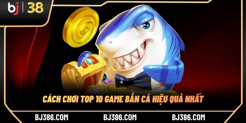 Cách chơi top 10 game bắn cá hiệu quả nhất