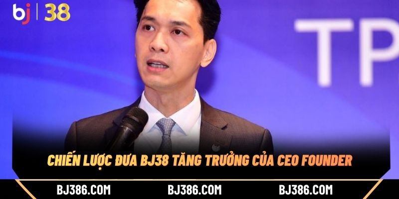 Chiến lược đưa BJ38 tăng trưởng của CEO Founder