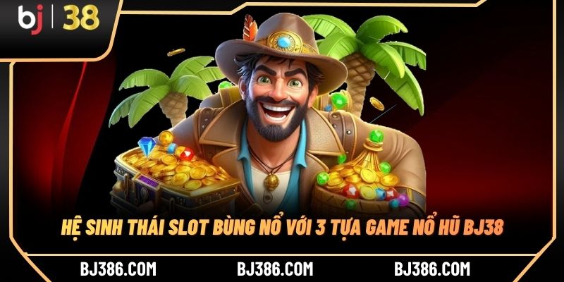 Hệ sinh thái slot bùng nổ với 3 tựa game nổ hũ BJ38