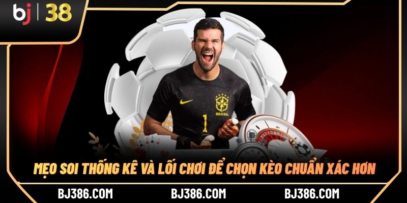 Mẹo soi thống kê và lối chơi để chọn kèo chuẩn xác hơn