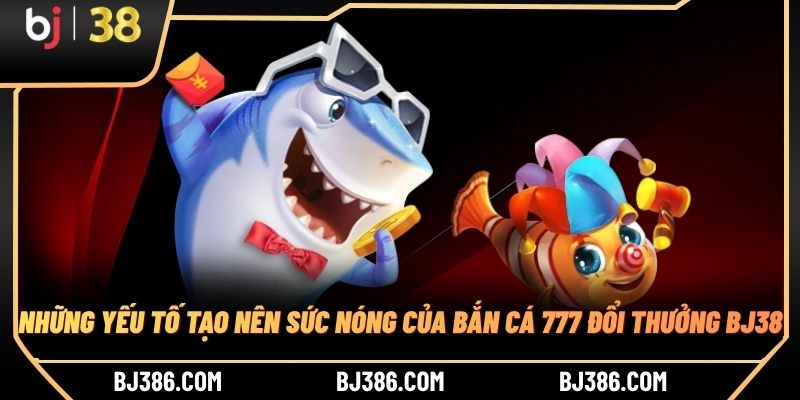 Những yếu tố tạo nên sức nóng của bắn cá 777 đổi thưởng BJ38