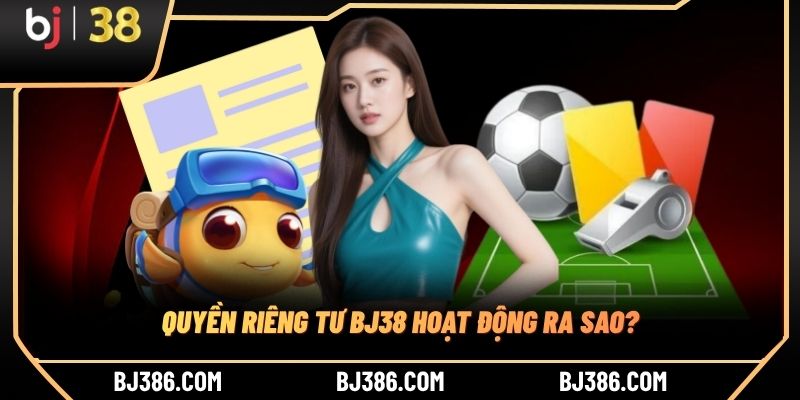 Quyền riêng tư BJ38 hoạt động ra sao?