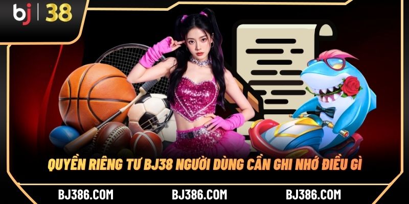 Quyền riêng tư BJ38 người dùng cần ghi nhớ điều gì