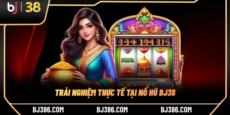 Trải nghiệm thực tế tại nổ hũ BJ38